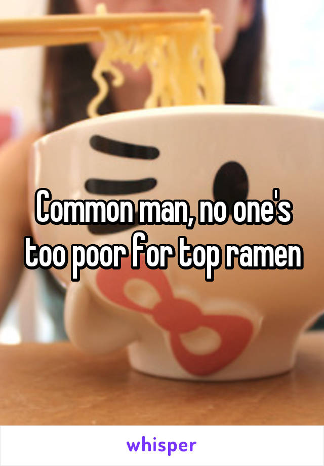 Common man, no one's too poor for top ramen