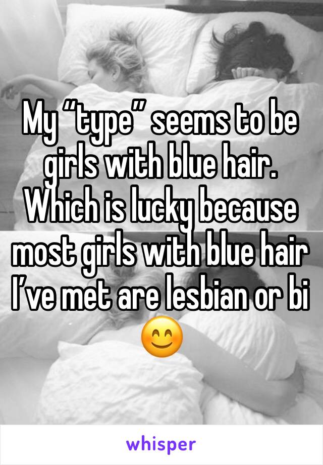 My “type” seems to be girls with blue hair. Which is lucky because most girls with blue hair I’ve met are lesbian or bi 😊