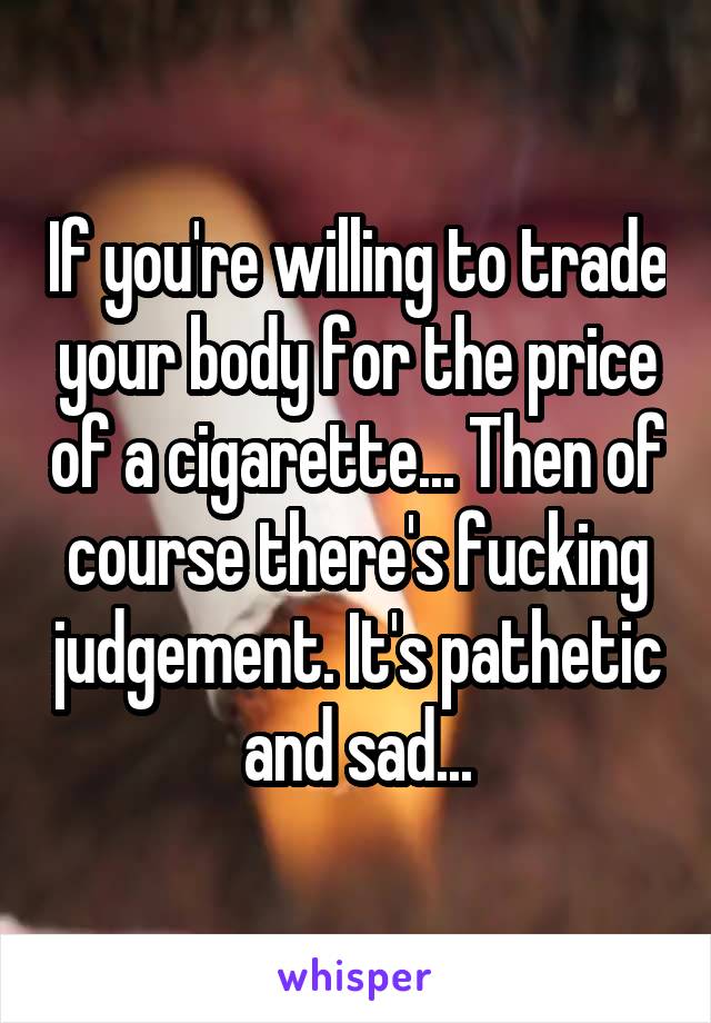 If you're willing to trade your body for the price of a cigarette... Then of course there's fucking judgement. It's pathetic and sad...