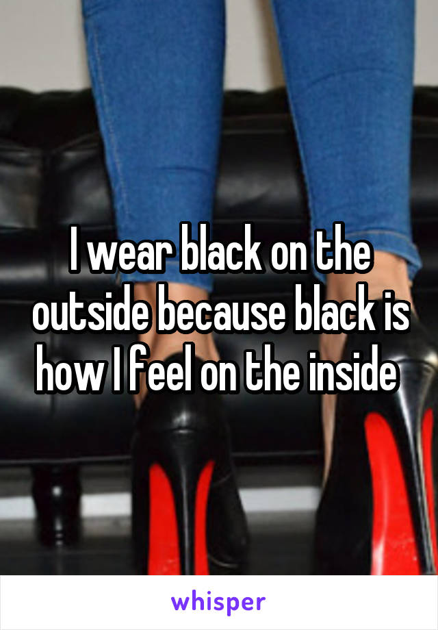 I wear black on the outside because black is how I feel on the inside 