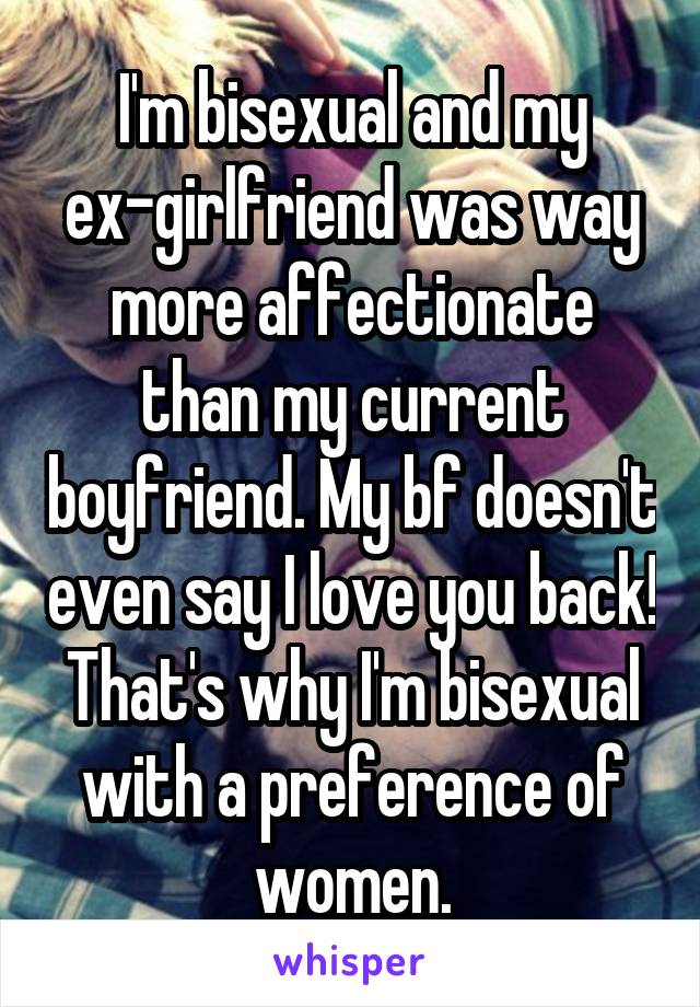 I'm bisexual and my ex-girlfriend was way more affectionate than my current boyfriend. My bf doesn't even say I love you back! That's why I'm bisexual with a preference of women.