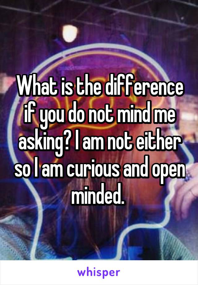What is the difference if you do not mind me asking? I am not either so I am curious and open minded. 