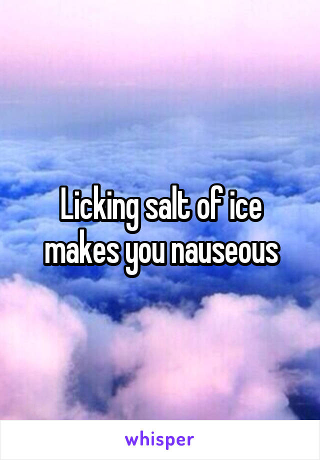 Licking salt of ice makes you nauseous