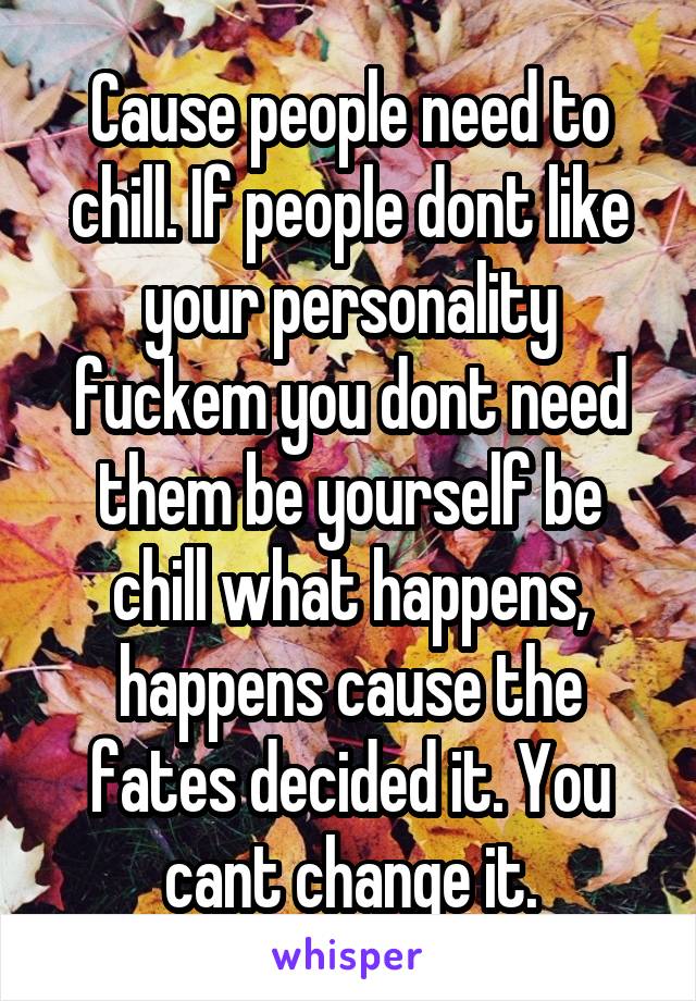 Cause people need to chill. If people dont like your personality fuckem you dont need them be yourself be chill what happens, happens cause the fates decided it. You cant change it.