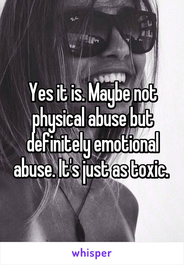 Yes it is. Maybe not physical abuse but definitely emotional abuse. It's just as toxic. 