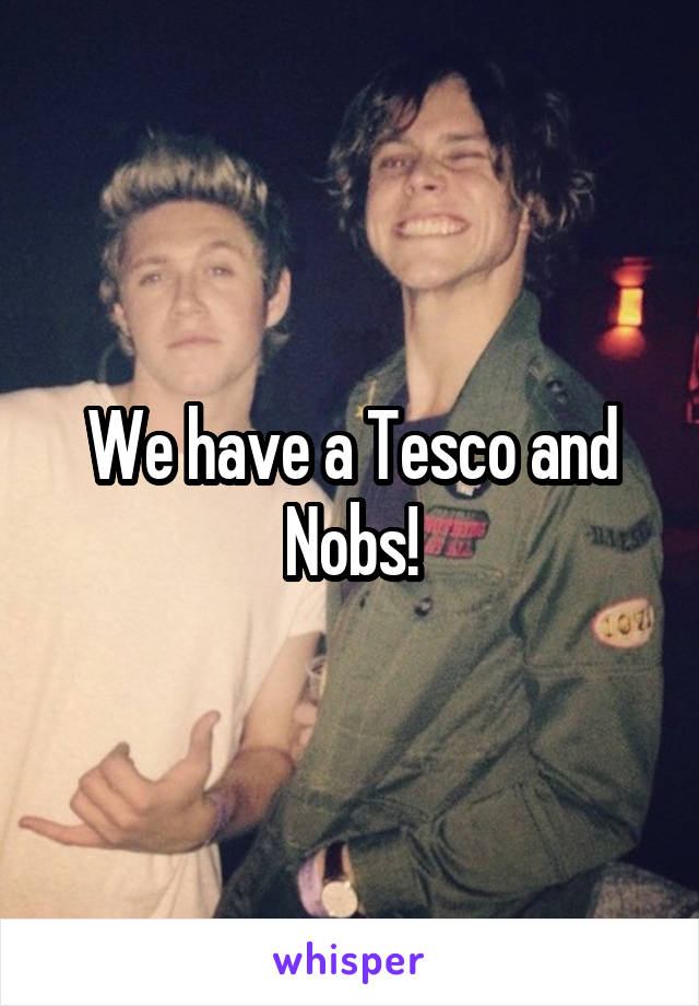 We have a Tesco and Nobs!