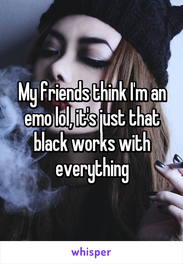 My friends think I'm an emo lol, it's just that black works with everything