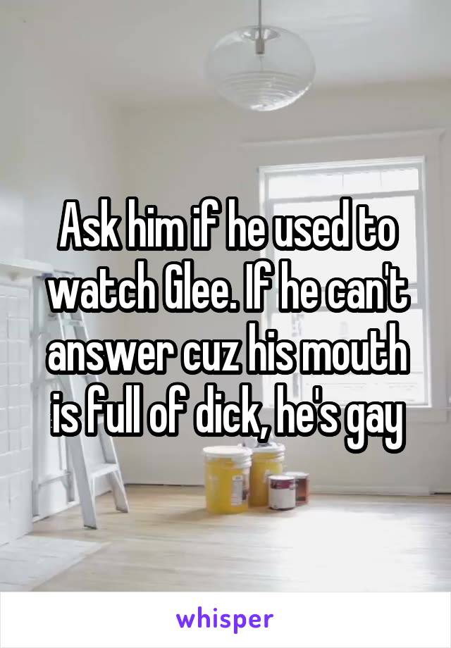 Ask him if he used to watch Glee. If he can't answer cuz his mouth is full of dick, he's gay