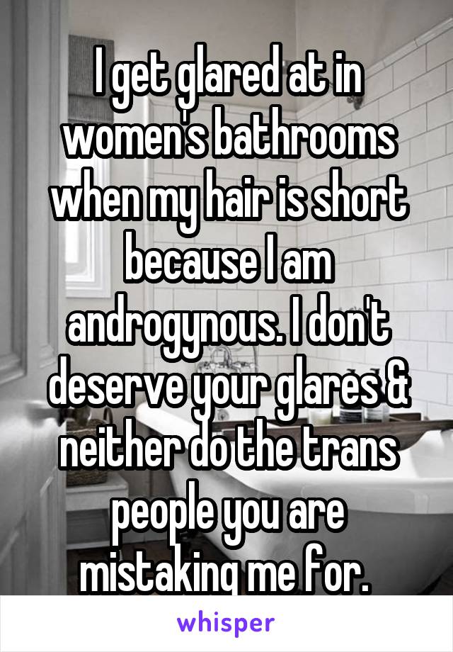I get glared at in women's bathrooms when my hair is short because I am androgynous. I don't deserve your glares & neither do the trans people you are mistaking me for. 