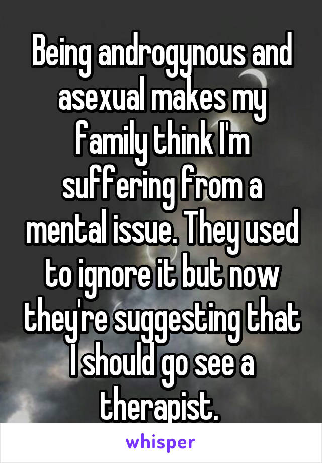 Being androgynous and asexual makes my family think I'm suffering from a mental issue. They used to ignore it but now they're suggesting that I should go see a therapist. 