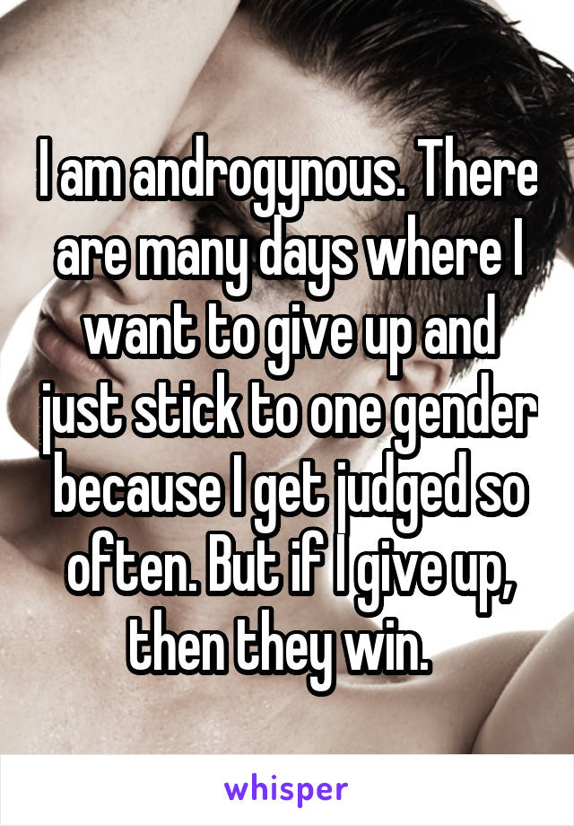 I am androgynous. There are many days where I want to give up and just stick to one gender because I get judged so often. But if I give up, then they win.  
