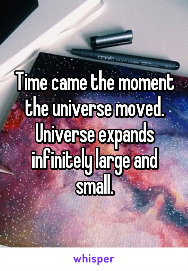 Time came the moment the universe moved. Universe expands infinitely large and small.