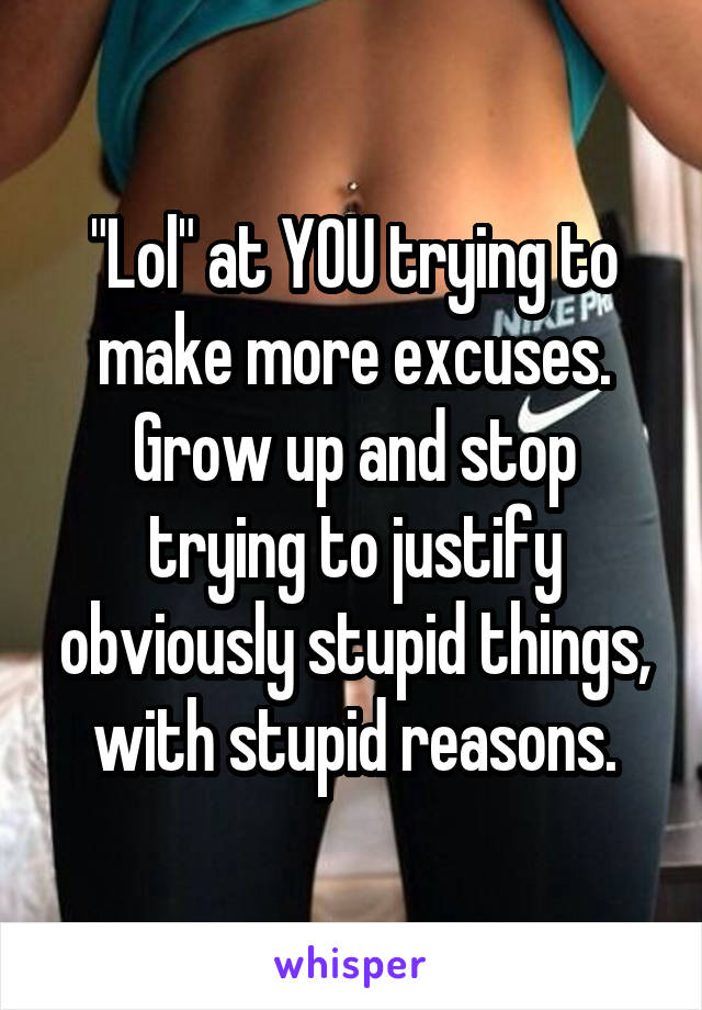 "Lol" at YOU trying to make more excuses. Grow up and stop trying to justify obviously stupid things, with stupid reasons.