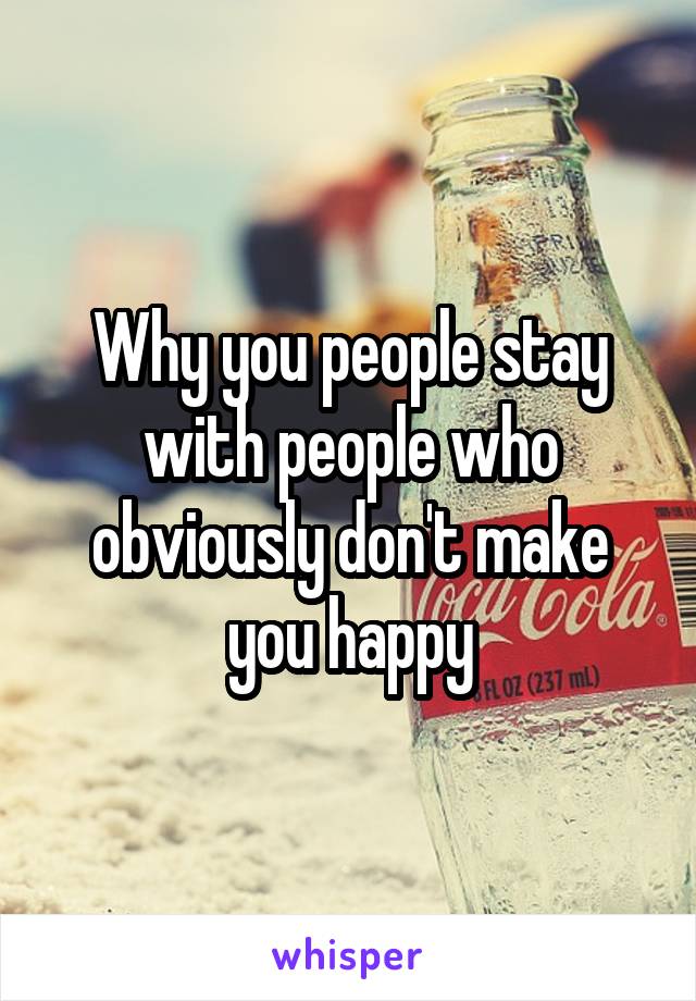 Why you people stay with people who obviously don't make you happy