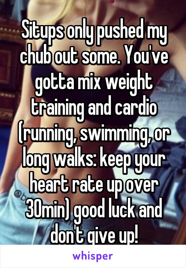 Situps only pushed my chub out some. You've gotta mix weight training and cardio (running, swimming, or long walks: keep your heart rate up over 30min) good luck and don't give up!