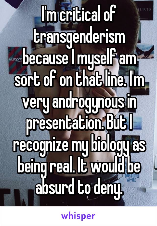 I'm critical of transgenderism because I myself am sort of on that line. I'm very androgynous in presentation. But I recognize my biology as being real. It would be absurd to deny.
