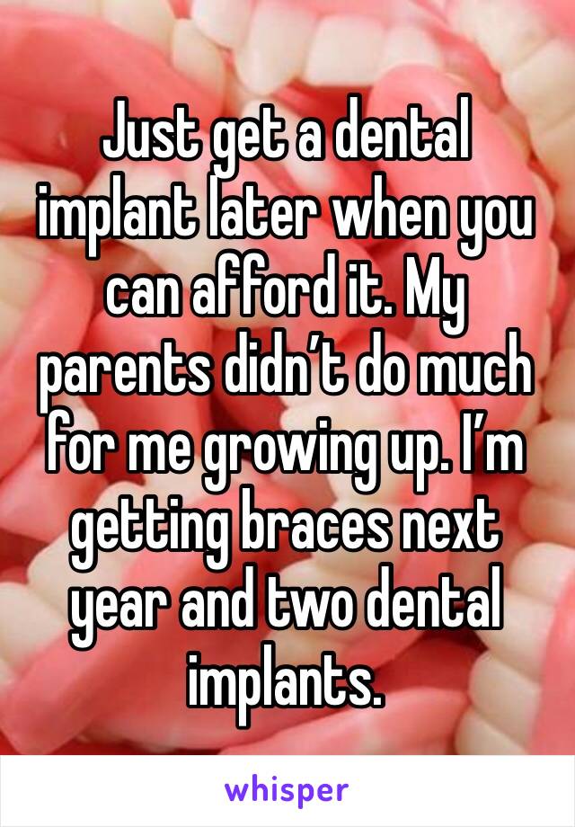 Just get a dental implant later when you can afford it. My parents didn’t do much for me growing up. I’m getting braces next year and two dental implants. 