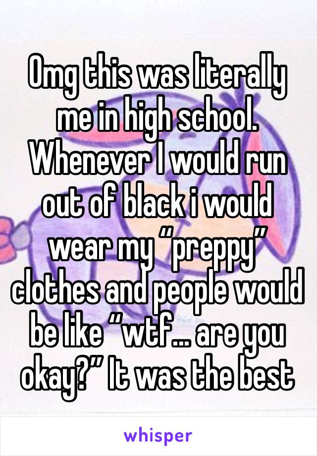 Omg this was literally me in high school. Whenever I would run out of black i would wear my “preppy” clothes and people would be like “wtf... are you okay?” It was the best 