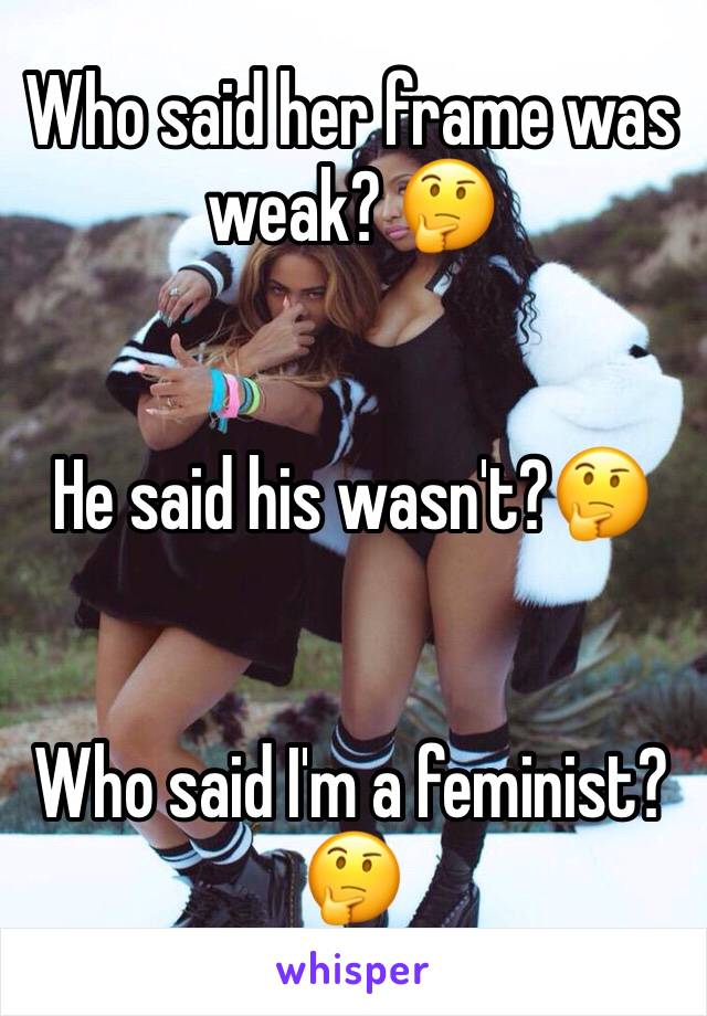 Who said her frame was weak? 🤔


He said his wasn't?🤔


Who said I'm a feminist? 🤔