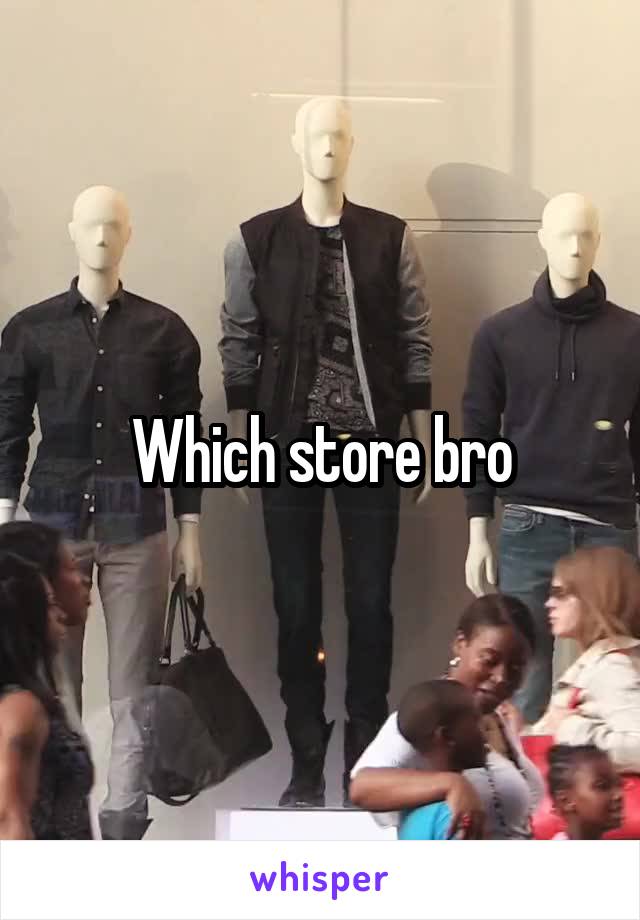 Which store bro