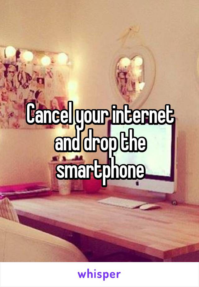 Cancel your internet and drop the smartphone