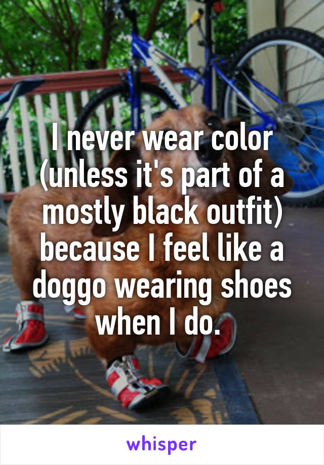 I never wear color (unless it's part of a mostly black outfit) because I feel like a doggo wearing shoes when I do. 