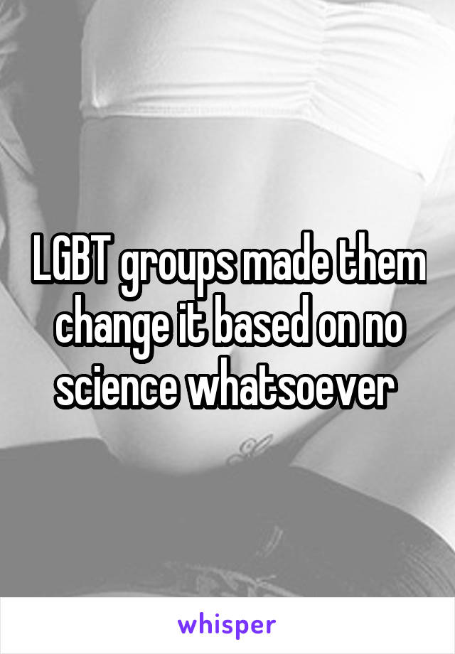 LGBT groups made them change it based on no science whatsoever 