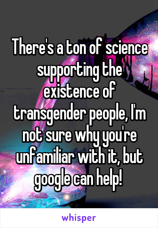 There's a ton of science supporting the existence of transgender people, I'm not sure why you're unfamiliar with it, but google can help! 
