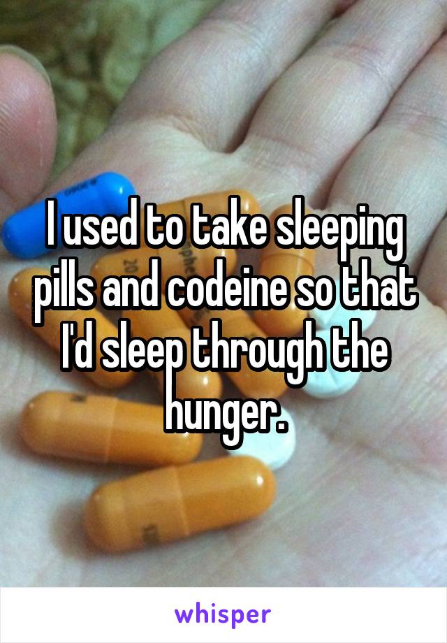 I used to take sleeping pills and codeine so that I'd sleep through the hunger.