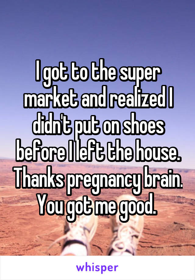 I got to the super market and realized I didn't put on shoes before I left the house. Thanks pregnancy brain. You got me good. 
