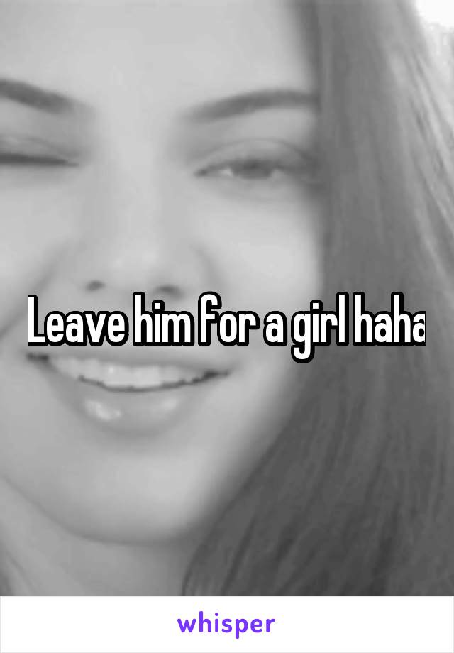 Leave him for a girl haha