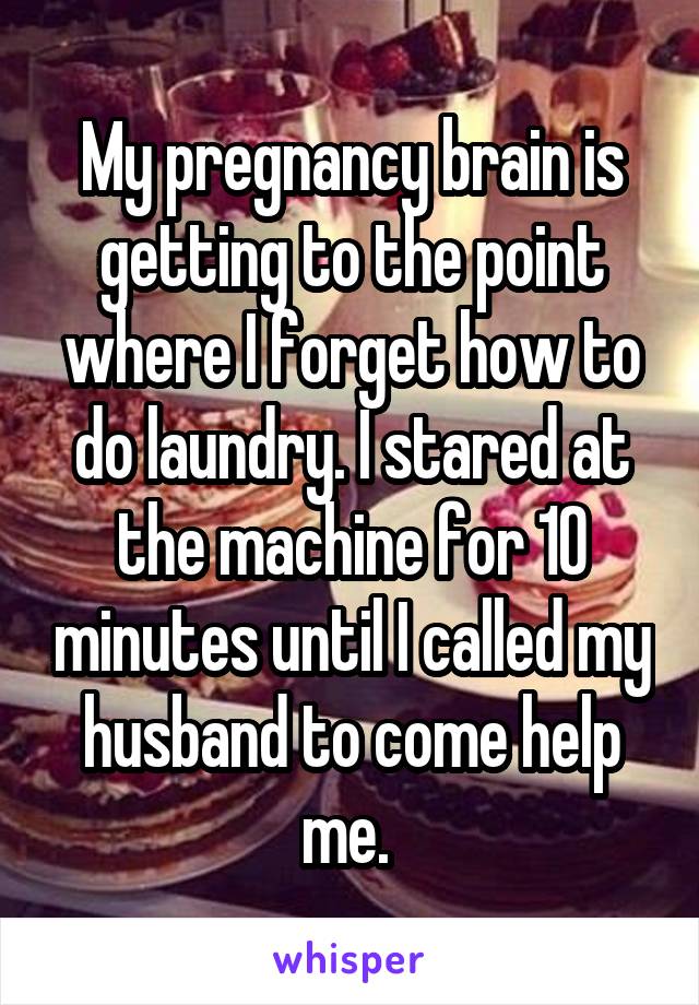 My pregnancy brain is getting to the point where I forget how to do laundry. I stared at the machine for 10 minutes until I called my husband to come help me. 