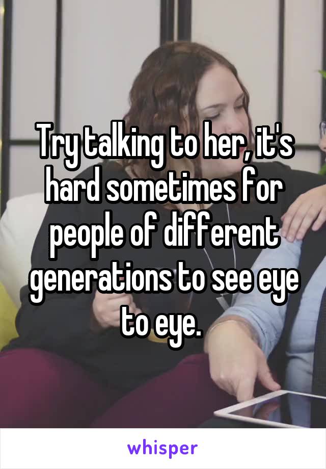 Try talking to her, it's hard sometimes for people of different generations to see eye to eye. 