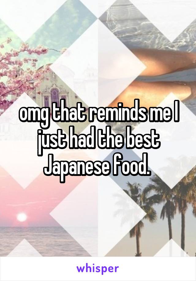 omg that reminds me I just had the best Japanese food. 
