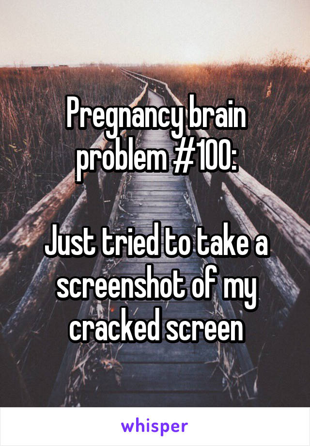 Pregnancy brain problem #100:

Just tried to take a screenshot of my cracked screen