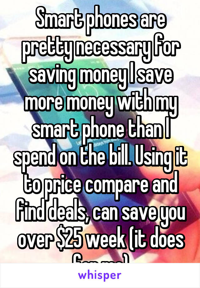 Smart phones are pretty necessary for saving money I save more money with my smart phone than I spend on the bill. Using it to price compare and find deals, can save you over $25 week (it does for me)