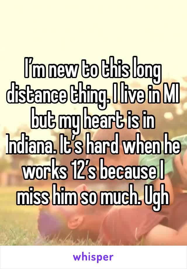 I’m new to this long distance thing. I live in MI but my heart is in Indiana. It’s hard when he works 12’s because I miss him so much. Ugh 