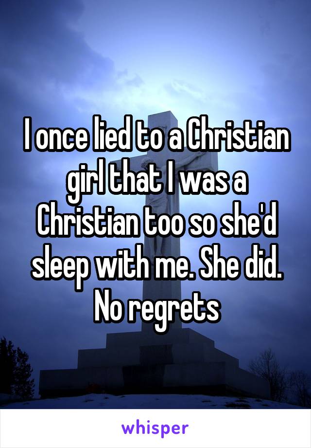 I once lied to a Christian girl that I was a Christian too so she'd sleep with me. She did. No regrets