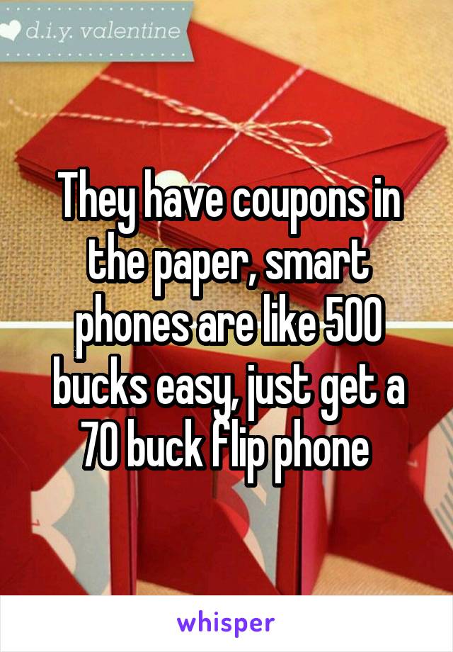 They have coupons in the paper, smart phones are like 500 bucks easy, just get a 70 buck flip phone 