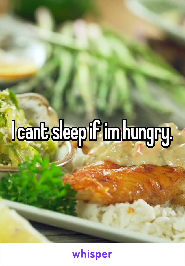 I cant sleep if im hungry. 