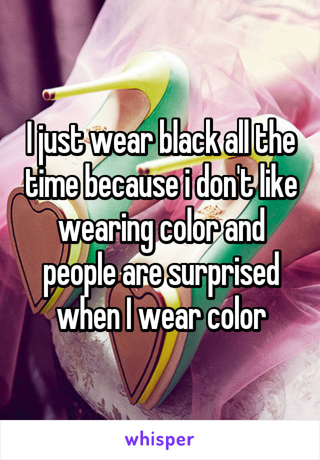 I just wear black all the time because i don't like wearing color and people are surprised when I wear color