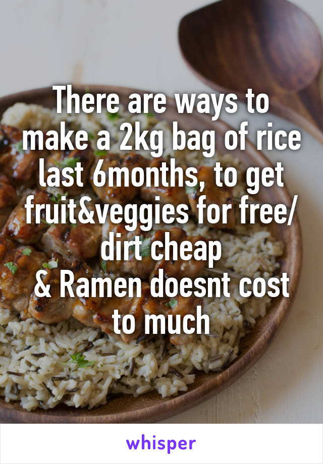 There are ways to make a 2kg bag of rice last 6months, to get fruit&veggies for free/ dirt cheap
& Ramen doesnt cost to much
