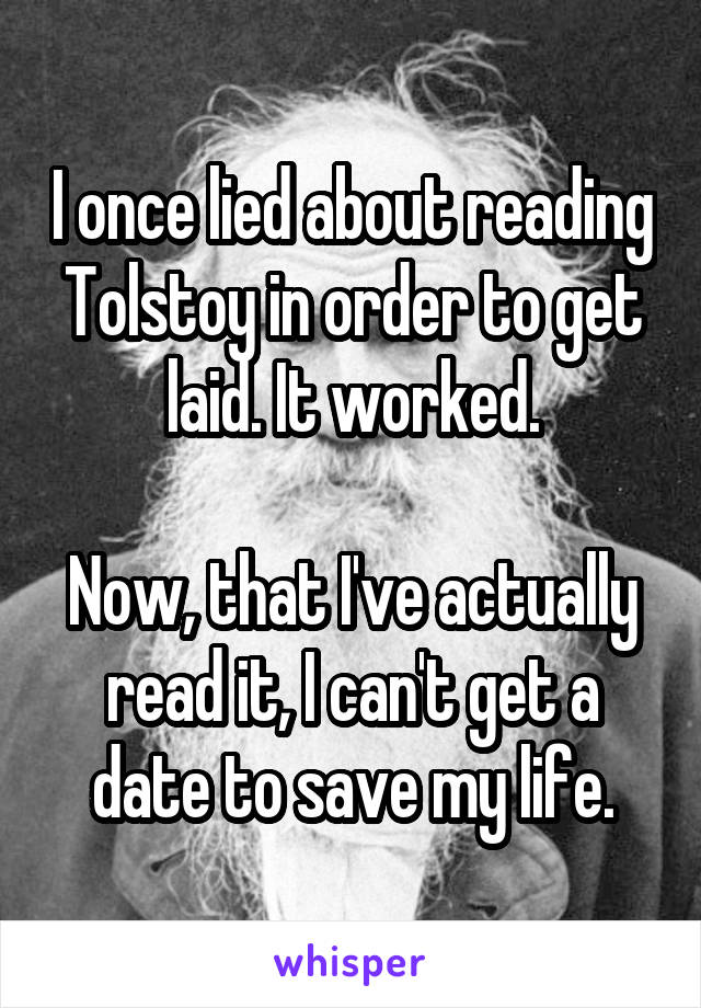 I once lied about reading Tolstoy in order to get laid. It worked.

Now, that I've actually read it, I can't get a date to save my life.