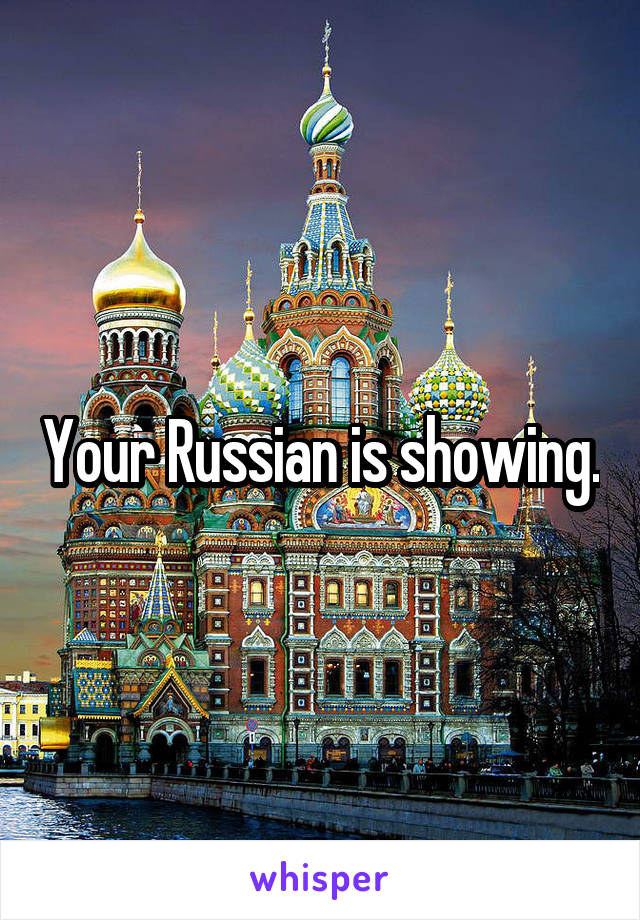 Your Russian is showing.