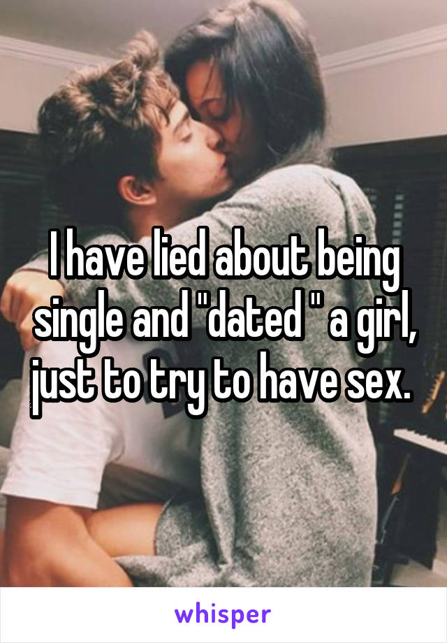 I have lied about being single and "dated " a girl, just to try to have sex. 