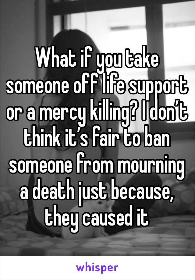 What if you take someone off life support or a mercy killing? I don’t think it’s fair to ban someone from mourning a death just because, they caused it