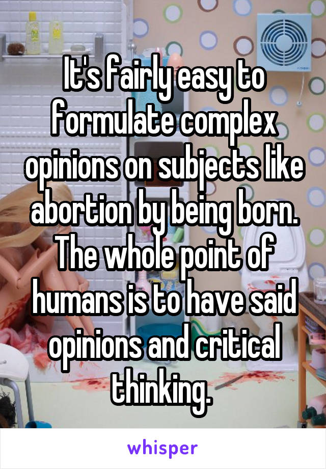 It's fairly easy to formulate complex opinions on subjects like abortion by being born. The whole point of humans is to have said opinions and critical thinking. 