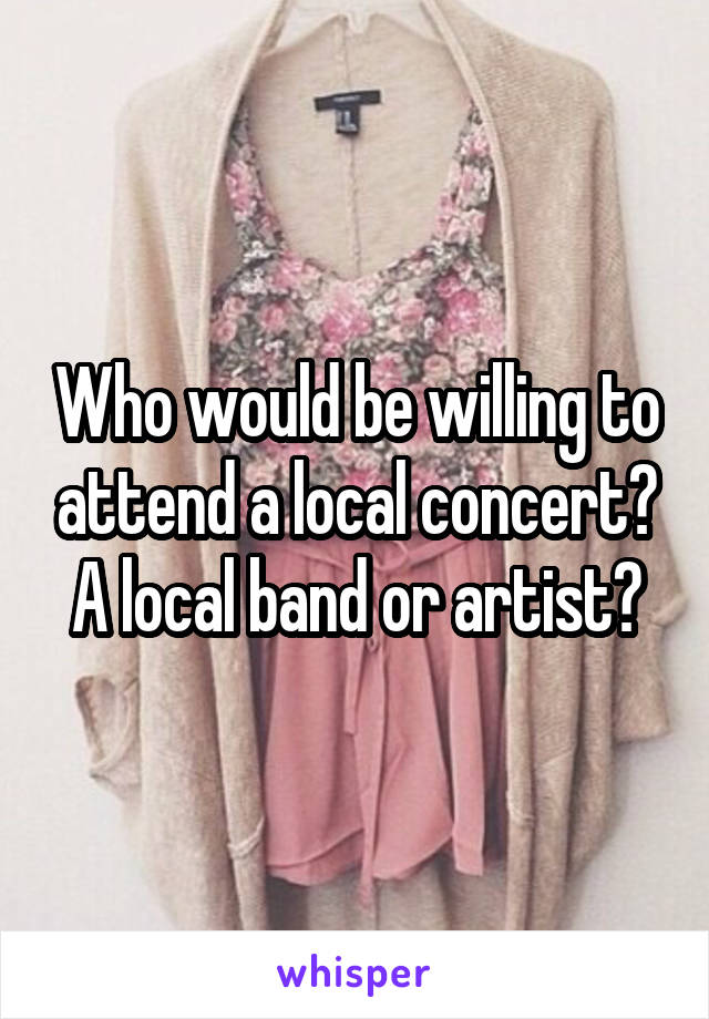 Who would be willing to attend a local concert? A local band or artist?