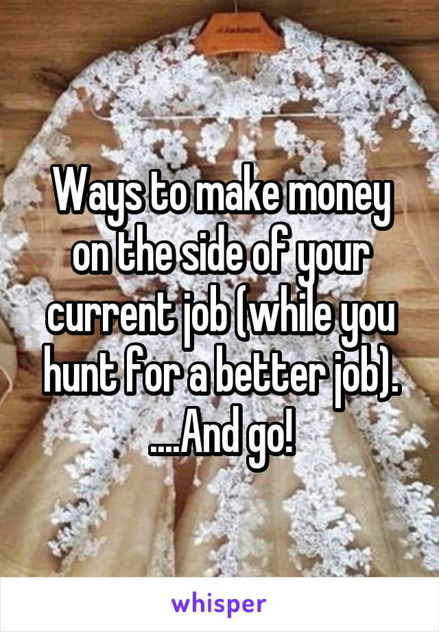 Ways to make money on the side of your current job (while you hunt for a better job). ....And go!