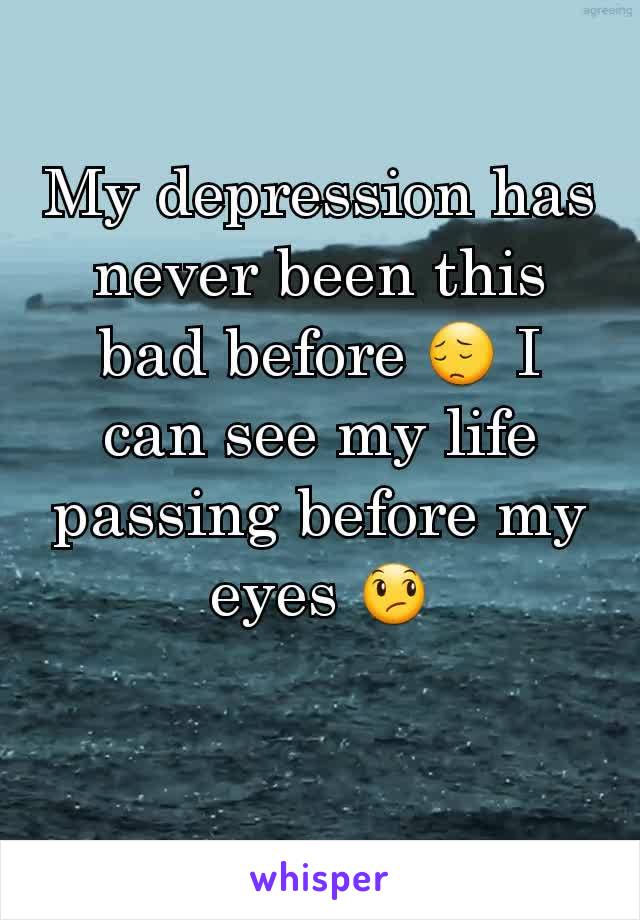 My depression has never been this bad before 😔 I can see my life passing before my eyes 😞